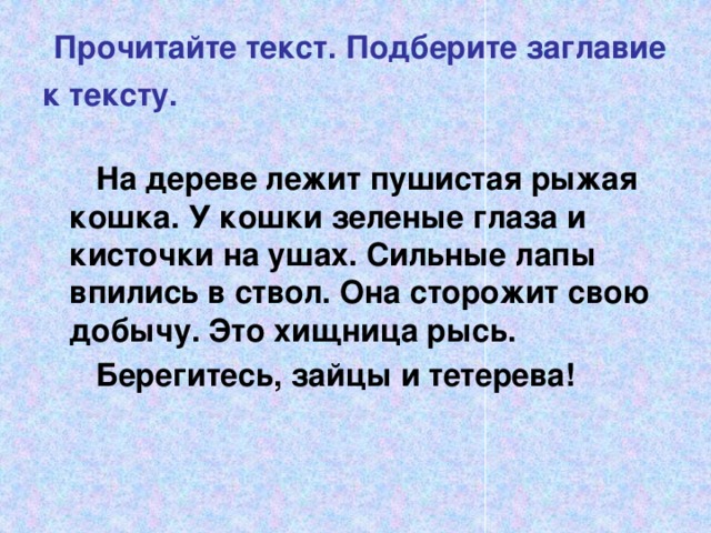  Прочитайте текст. Подберите заглавие к тексту.   На дереве лежит пушистая рыжая кошка. У кошки зеленые глаза и кисточки на ушах. Сильные лапы впились в ствол. Она сторожит свою добычу. Это хищница рысь.  Берегитесь, зайцы и тетерева! 