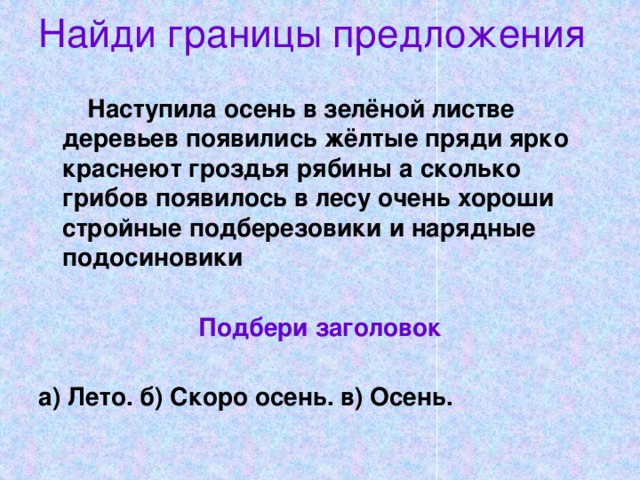 Найди границы предложения  Наступила осень в зелёной листве деревьев появились жёлтые пряди ярко краснеют гроздья рябины а сколько грибов появилось в лесу очень хороши стройные подберезовики и нарядные подосиновики  Подбери заголовок  а) Лето. б) Скоро осень. в) Осень. 