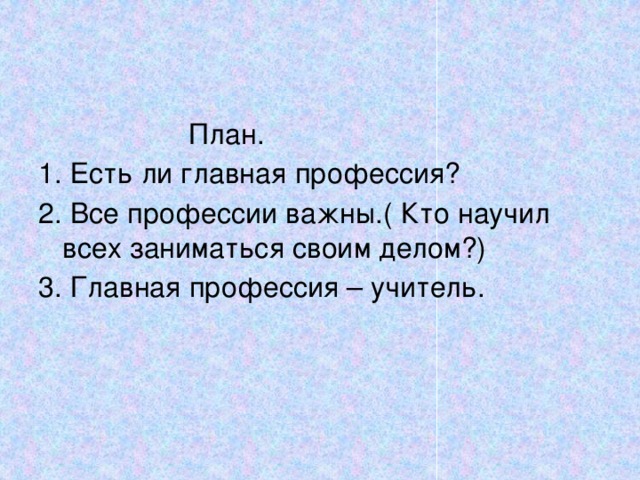  План. 1. Есть ли главная профессия? 2. Все профессии важны.( Кто научил всех заниматься своим делом?) 3. Главная профессия – учитель. 