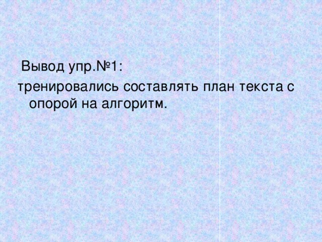  Вывод упр.№1: тренировались составлять план текста с опорой на алгоритм. 