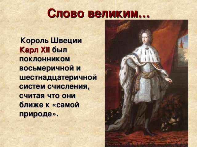 Слово великим… Король Швеции  Карл XII  был поклонником восьмеричной и шестнадцатеричной систем счисления, считая что они ближе к «самой природе». 