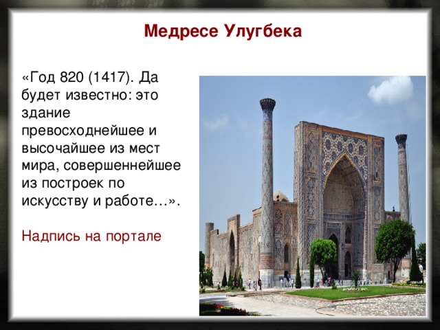 Медресе Улугбека  «Год 820 (1417). Да будет известно: это здание превосходнейшее и высочайшее из мест мира, совершеннейшее из построек по искусству и работе…».  Надпись на портале 