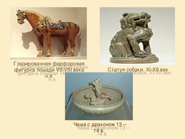 Глазированная фарфоровая фигурка лошади VII-VIII века н.э.     Статуя собаки, XI-XII век  Чаша с драконом 13 – 14 в. 