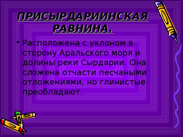 ПРИСЫРДАРИИНСКАЯ РАВНИНА. Расположена с уклоном в сторону Аральского моря и долины реки Сырдарии. Она сложена отчасти песчаными отложениями, но глинистые преобладают. 