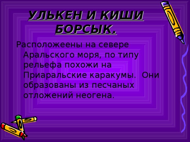 УЛЬКЕН И КИШИ БОРСЫК. Расположеены на севере Аральского моря, по типу рельефа похожи на Приаральские каракумы. Они образованы из песчаных отложений неогена. 