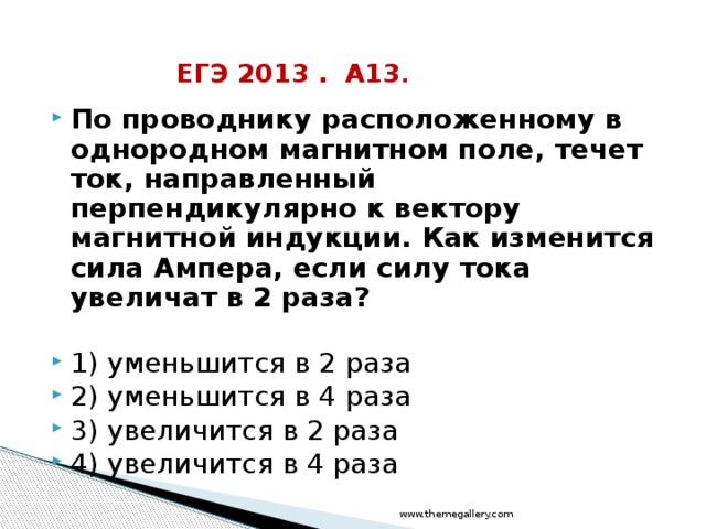 ЕГЭ 2013 . А13 . По проводнику расположенному в однородном магнитном поле, течет ток, направленный перпендикулярно к вектору магнитной индукции. Как изменится сила Ампера, если силу тока увеличат в 2 раза?  1) уменьшится в 2 раза 2) уменьшится в 4 раза 3) увеличится в 2 раза 4) увеличится в 4 раза www.themegallery.com 