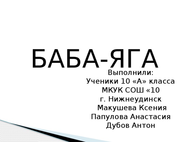 БАБА-ЯГА Выполнили: Ученики 10 «А» класса МКУК СОШ «10 г. Нижнеудинск  Макушева Ксения Папулова Анастасия Дубов Антон 