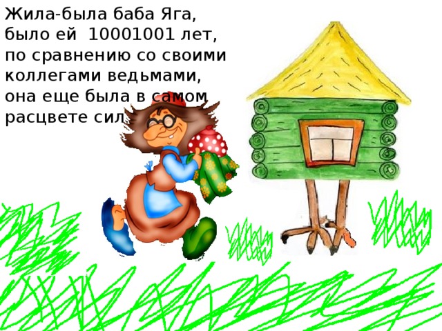 Жила-была баба Яга, было ей 10001001 лет, по сравнению со своими коллегами ведьмами, она еще была в самом расцвете сил . 
