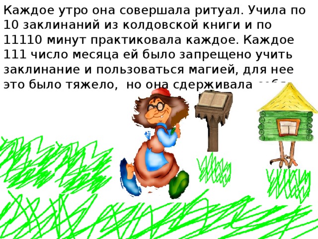 Каждое утро она совершала ритуал. Учила по 10 заклинаний из колдовской книги и по 11110 минут практиковала каждое. Каждое 111 число месяца ей было запрещено учить заклинание и пользоваться магией, для нее это было тяжело, но она сдерживала себя. 