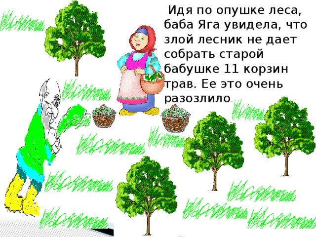  Идя по опушке леса, баба Яга увидела, что злой лесник не дает собрать старой бабушке 11 корзин трав. Ее это очень разозлило. 