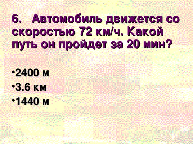 6. Автомобиль движется со скоростью 72 км/ч. Какой путь он пройдет за 20 мин?  2400 м 3.6 км 1440 м 