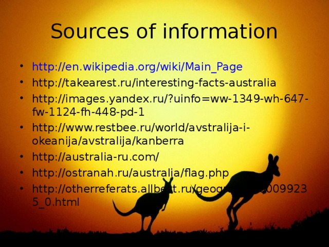 Sources of information http://en.wikipedia.org/wiki/Main_Page http://takearest.ru/interesting-facts-australia http://images.yandex.ru/?uinfo=ww-1349-wh-647-fw-1124-fh-448-pd-1 http://www.restbee.ru/world/avstralija-i-okeanija/avstralija/kanberra http://australia-ru.com/ http://ostranah.ru/australia/flag.php http://otherreferats.allbest.ru/geography/00099235_0.html  