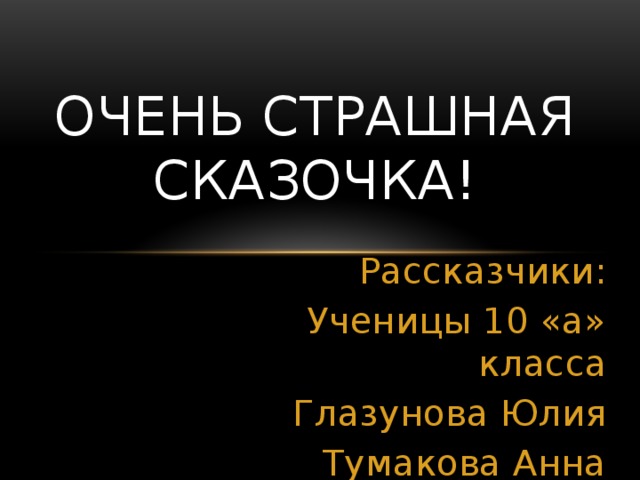 Очень страшная сказочка!   Рассказчики: Ученицы 10 «а» класса Глазунова Юлия Тумакова Анна 
