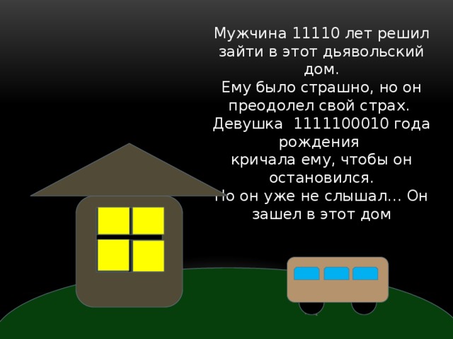 Мужчина 11110 лет решил зайти в этот дьявольский дом. Ему было страшно, но он преодолел свой страх. Девушка 1111100010 года рождения кричала ему, чтобы он остановился. Но он уже не слышал… Он зашел в этот дом 
