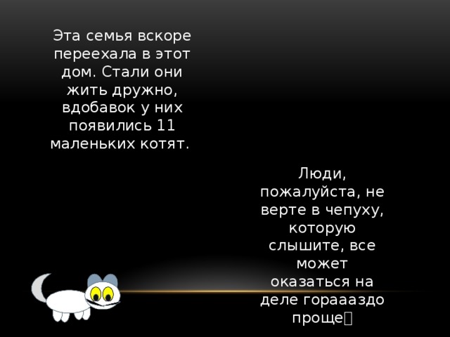 Эта семья вскоре переехала в этот дом. Стали они жить дружно, вдобавок у них появились 11 маленьких котят. Люди, пожалуйста, не верте в чепуху, которую слышите, все может оказаться на деле гораааздо проще  