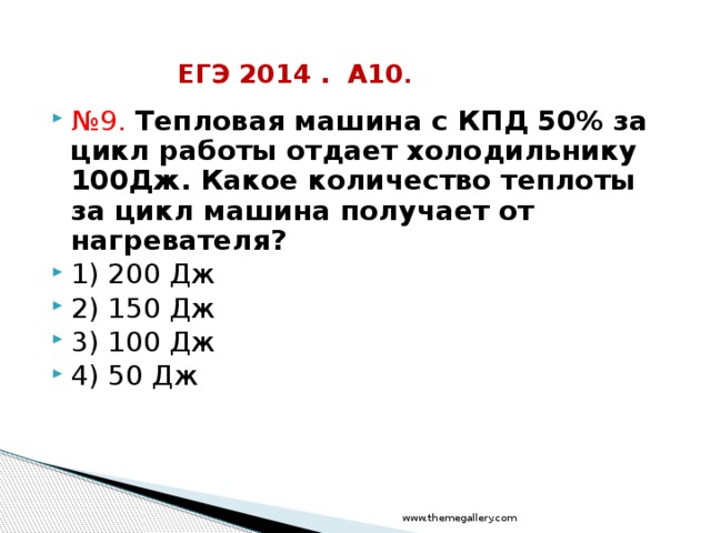 ЕГЭ 2014 . А10 . № 9. Тепловая машина с КПД 50% за цикл работы отдает холодильнику 100Дж. Какое количество теплоты за цикл машина получает от нагревателя? 1) 200 Дж 2) 150 Дж 3) 100 Дж 4) 50 Дж www.themegallery.com 