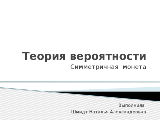 Теория вероятности Симметричная монета Выполнила  Шмидт Наталья Александровна 