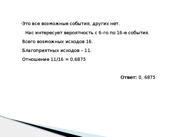 Это все возможные события, других нет.  Нас интересует вероятность с 6-го по 16-е события.  Всего возможных исходов 16.  Благоприятных иcходов – 11.  Отношение 11/16 = 0,6875    Ответ: 0, 6875   