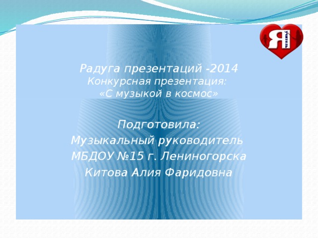   Радуга презентаций -2014  Конкурсная презентация:  «С музыкой в космос» Подготовила: Музыкальный руководитель МБДОУ №15 г. Лениногорска Китова Алия Фаридовна 