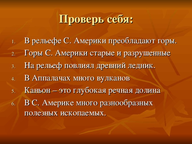 Проверь себя: В рельефе С. Америки преобладают горы. Горы С. Америки старые и разрушенные На рельеф повлиял древний ледник. В Аппалачах много вулканов Каньон – это глубокая речная долина В С. Америке много разнообразных полезных ископаемых. 