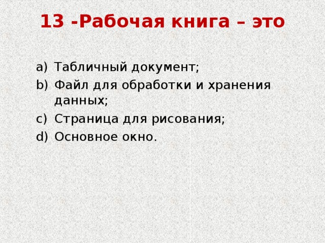 13 -Рабочая книга – это   Табличный документ; Файл для обработки и хранения данных; Страница для рисования; Основное окно. Табличный документ; Файл для обработки и хранения данных; Страница для рисования; Основное окно. 