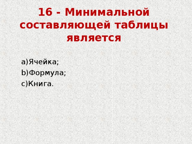 16 - Минимальной составляющей таблицы является   Ячейка; Формула; Книга. Ячейка; Формула; Книга. 