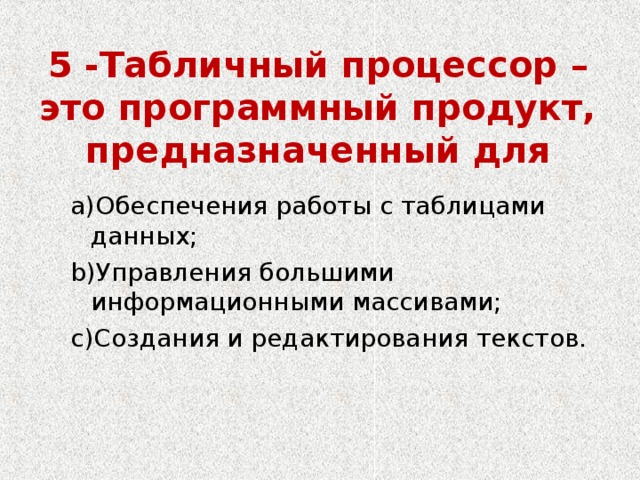 5 -Табличный процессор – это программный продукт, предназначенный для   Обеспечения работы с таблицами данных; Управления большими информационными массивами; Создания и редактирования текстов. Обеспечения работы с таблицами данных; Управления большими информационными массивами; Создания и редактирования текстов. 