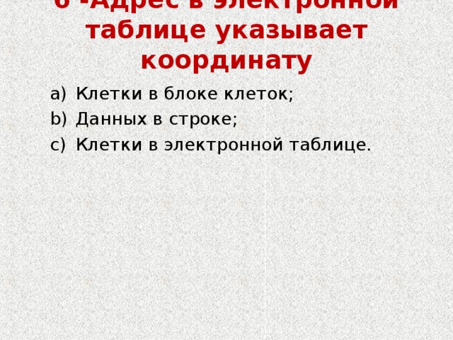 6 -Адрес в электронной таблице указывает координату   Клетки в блоке клеток; Данных в строке; Клетки в электронной таблице. Клетки в блоке клеток; Данных в строке; Клетки в электронной таблице. 
