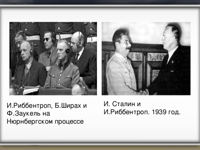 И. Сталин и И.Риббентроп. 1939 год. И.Риббентроп, Б.Ширах и Ф.Заукель на Нюрнбергском процессе 