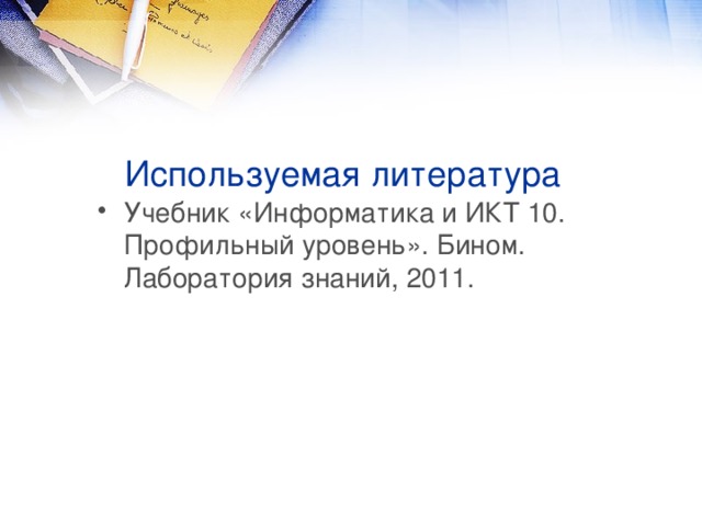 Используемая литература Учебник «Информатика и ИКТ 10. Профильный уровень». Бином. Лаборатория знаний, 2011. 