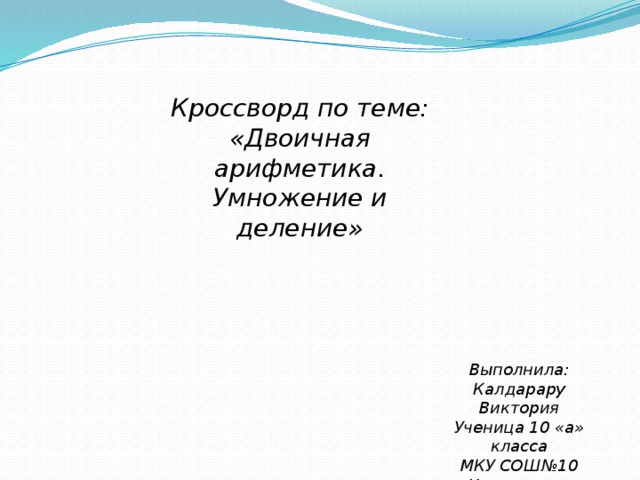 Кроссворд по теме: «Двоичная арифметика. Умножение и деление» Выполнила: Калдарару Виктория Ученица 10 «а» класса МКУ СОШ№10 г.Нижнеудинск 
