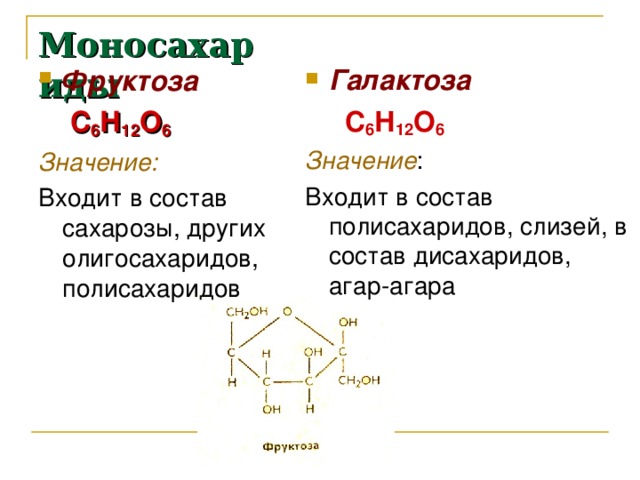 Моносахариды Фруктоза Галактоза   С 6 Н 12 О 6 Значение: Входит в состав сахарозы, других олигосахаридов, полисахаридов   С 6 Н 12 О 6 Значение : Входит в состав полисахаридов, слизей, в состав дисахаридов, агар-агара 