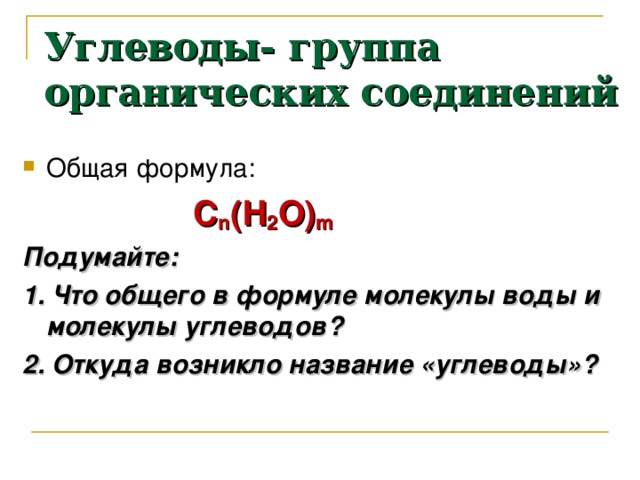 Углеводы- группа органических соединений Общая формула:  С n (Н 2 О) m Подумайте: 1. Что общего в формуле молекулы воды и молекулы углеводов? 2. Откуда возникло название «углеводы»? 