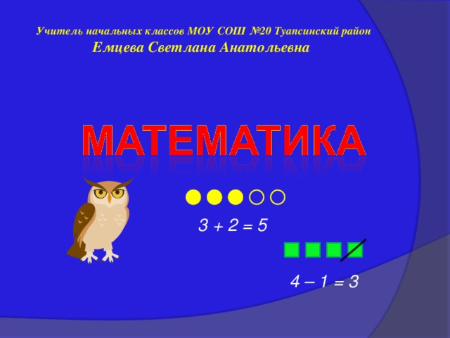 Учитель начальных классов МОУ СОШ №20 Туапсинский район  Емцева Светлана Анатольевна 3 + 2 = 5 4 – 1 = 3 