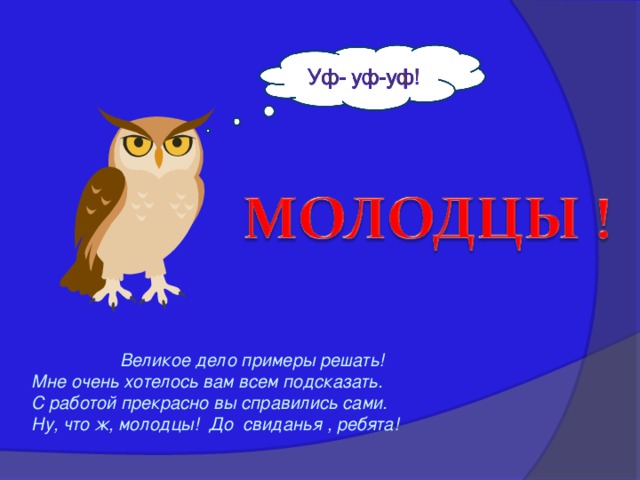  Великое дело примеры решать! Мне очень хотелось вам всем подсказать. С работой прекрасно вы справились сами. Ну, что ж, молодцы! До свиданья , ребята! 