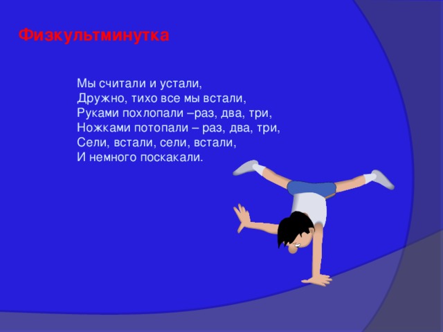 Физкультминутка Мы считали и устали, Дружно, тихо все мы встали, Руками похлопали –раз, два, три, Ножками потопали – раз, два, три, Сели, встали, сели, встали, И немного поскакали. 