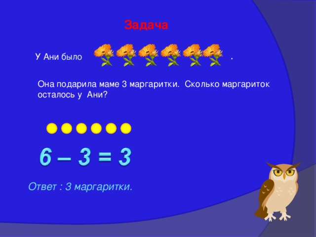 Задача . У Ани было  Она подарила маме 3 маргаритки. Сколько маргариток осталось у Ани? Ответ : 3 маргаритки. 