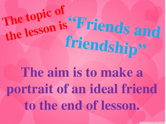 The topic of the lesson is “ Friends and friendship” Тhe aim is to make a portrait of an ideal friend to the end of lesson. 