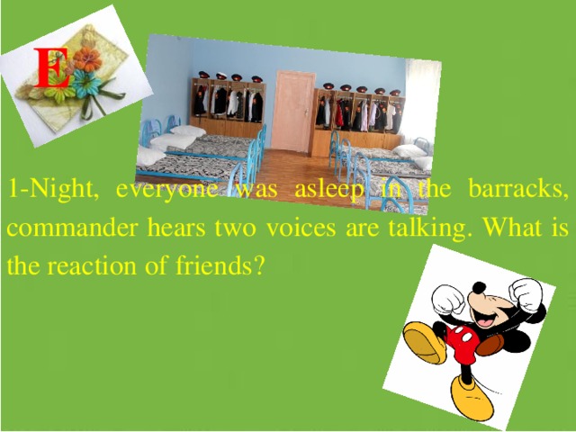  E 1-Night, everyone was asleep in the barracks, commander hears two voices are talking. What is the reaction of friends? 