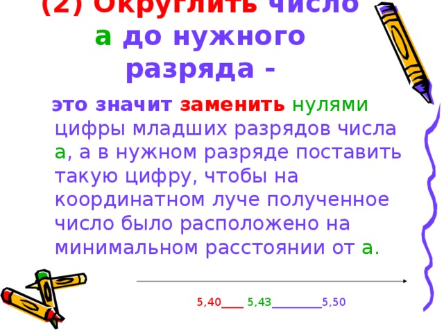 (2) Округлить  число а до нужного разряда -  это значит заменить  нулями цифры младших разрядов числа а , а в нужном разряде поставить такую цифру, чтобы на координатном луче  полученное число было расположено на минимальном расстоянии от а. 5,40____ 5,43 _________5,50 