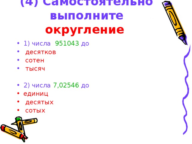 (4) Самостоятельно выполните округление 1) числа 951043 до  десятков  сотен  тысяч 2) числа 7,02546 до единиц  десятых  сотых 