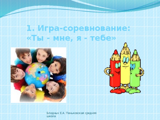 1. Игра-соревнование: «Ты - мне, я - тебе» Бледных Е.А. Пеньковская средняя школа 