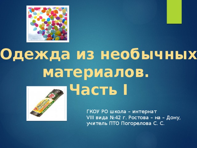 Одежда из необычных материалов. Часть I ГКОУ РО школа – интернат VIII вида №42 г. Ростова – на – Дону, учитель ПТО Погорелова С. С. 