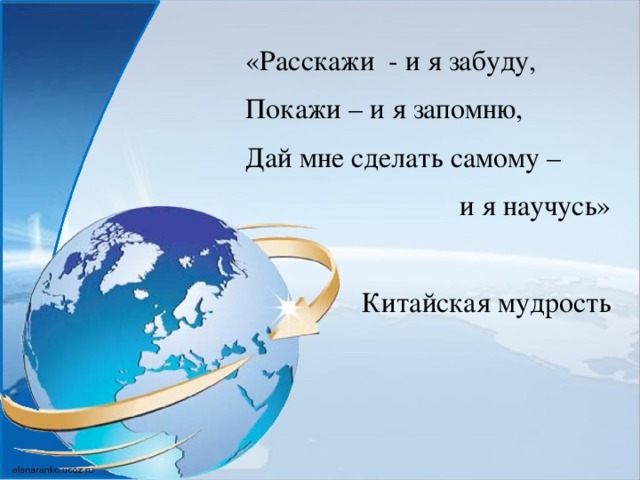 «Расскажи - и я забуду, Покажи – и я запомню, Дай мне сделать самому – и я научусь» Китайская мудрость   