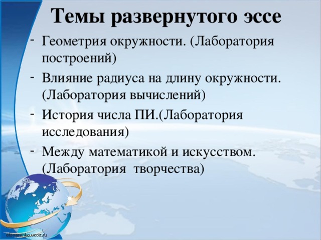 Темы развернутого эссе Геометрия окружности. (Лаборатория построений) Влияние радиуса на длину окружности. (Лаборатория вычислений) История числа ПИ.(Лаборатория исследования) Между математикой и искусством.(Лаборатория творчества) 