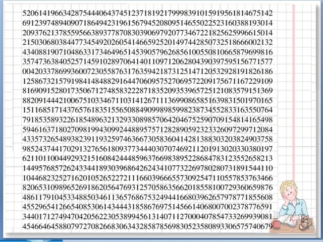 52061419663428754440643745123718192179998391015919561814675142  69123974894090718649423196156794520809514655022523160388193014  20937621378559566389377870830390697920773467221825625996615014  21503068038447734549202605414665925201497442850732518666002132  43408819071048633173464965145390579626856100550810665879699816  35747363840525714591028970641401109712062804390397595156771577  00420337869936007230558763176359421873125147120532928191826186  12586732157919841484882916447060957527069572209175671167229109  81690915280173506712748583222871835209353965725121083579151369  88209144421006751033467110314126711136990865851639831501970165  15116851714376576183515565088490998985998238734552833163550764  79185358932261854896321329330898570642046752590709154814165498  59461637180270981994309924488957571282890592323326097299712084  43357326548938239119325974636673058360414281388303203824903758  98524374417029132765618093773444030707469211201913020330380197  62110110044929321516084244485963766983895228684783123552658213  14495768572624334418930396864262434107732269780280731891544110  10446823252716201052652272111660396665573092547110557853763466  82065310989652691862056476931257058635662018558100729360659876  48611791045334885034611365768675324944166803962657978771855608  45529654126654085306143444318586769751456614068007002378776591  34401712749470420562230538994561314071127000407854733269939081  45466464588079727082668306343285878569830523580893306575740679   