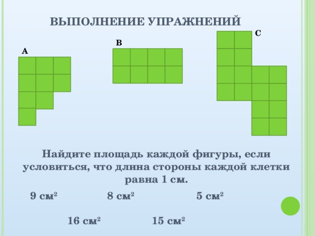 ВЫПОЛНЕНИЕ УПРАЖНЕНИЙ C B A Найдите площадь каждой фигуры, если условиться, что длина стороны каждой клетки равна 1 см. 9 см 2  8 см 2  5 см 2  16 см 2  15 см 2  