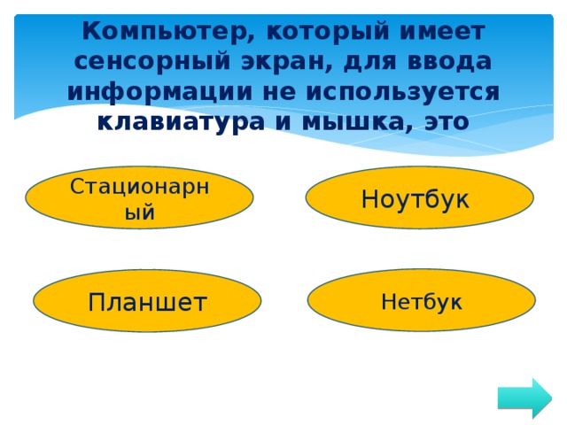 Компьютер, который имеет сенсорный экран, для ввода информации не используется клавиатура и мышка, это Стационарный Ноутбук Нетбук Планшет 