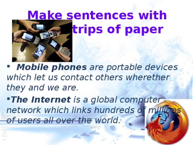 Make sentences with your strips of paper  Mobile phones are portable devices which let us contact others wherether they and we are. The Internet is a global computer network which links hundreds of millions of users all over the world. 