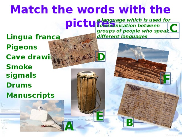 Match the words with the pictures a language which is used for communication between groups of people who speak different languages C Lingua franca Pigeons Cave drawings Smoke sigmals Drums Manuscripts  D F E B A 